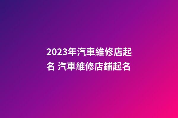 2023年汽車維修店起名 汽車維修店鋪起名-第1張-店鋪起名-玄機派